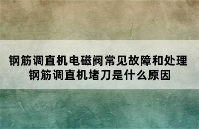 钢筋调直机电磁阀常见故障和处理 钢筋调直机堵刀是什么原因